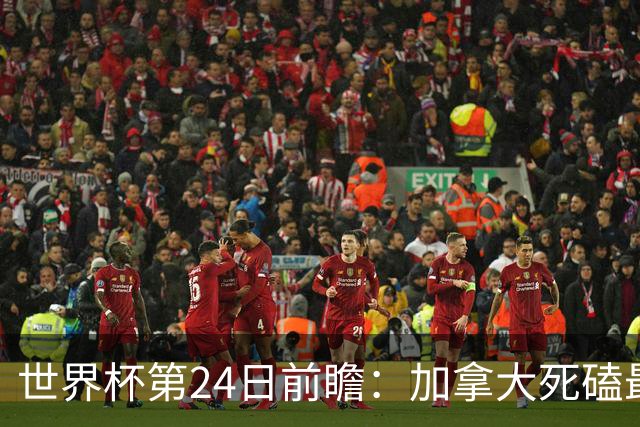 世界杯第24日前瞻：加拿大死磕最大苦主 姆巴佩冲击里程碑