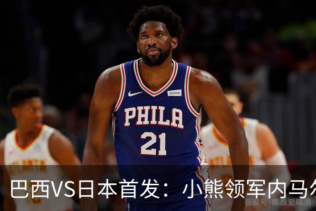 巴西VS日本首发：小熊领军内马尔替补 库尼亚配拉扬