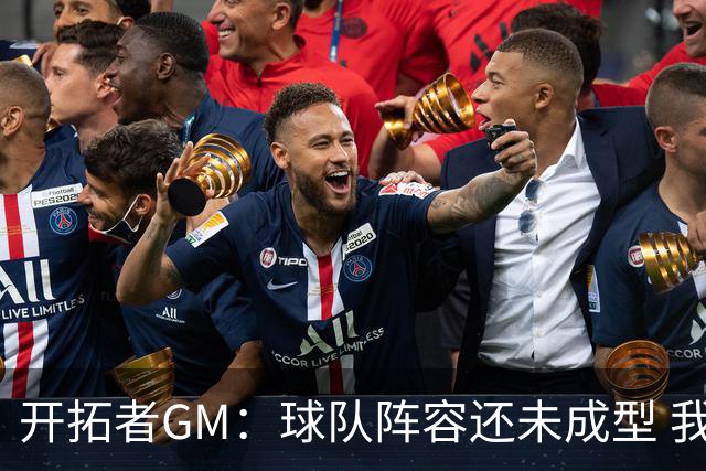 开拓者GM：球队阵容还未成型 我们需要思考如何继续添砖加瓦