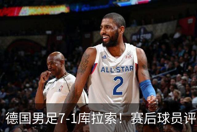 德国男足7-1库拉索！赛后球员评分：2人封神，3人及格，1人太拉胯