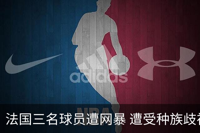 法国三名球员遭网暴 遭受种族歧视和恶意辱骂