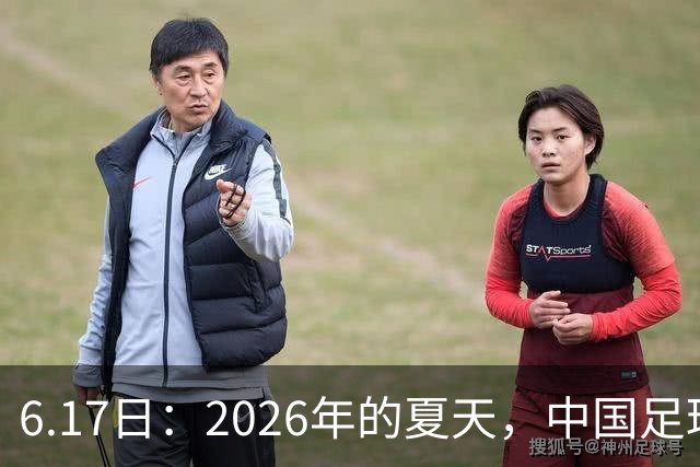 6.17日：2026年的夏天，中国足球终于等来了一条令人热血沸腾的消息