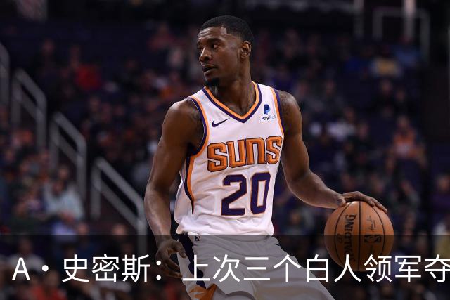 A·史密斯：上次三个白人领军夺冠还要追溯到伯德&麦克海尔时期